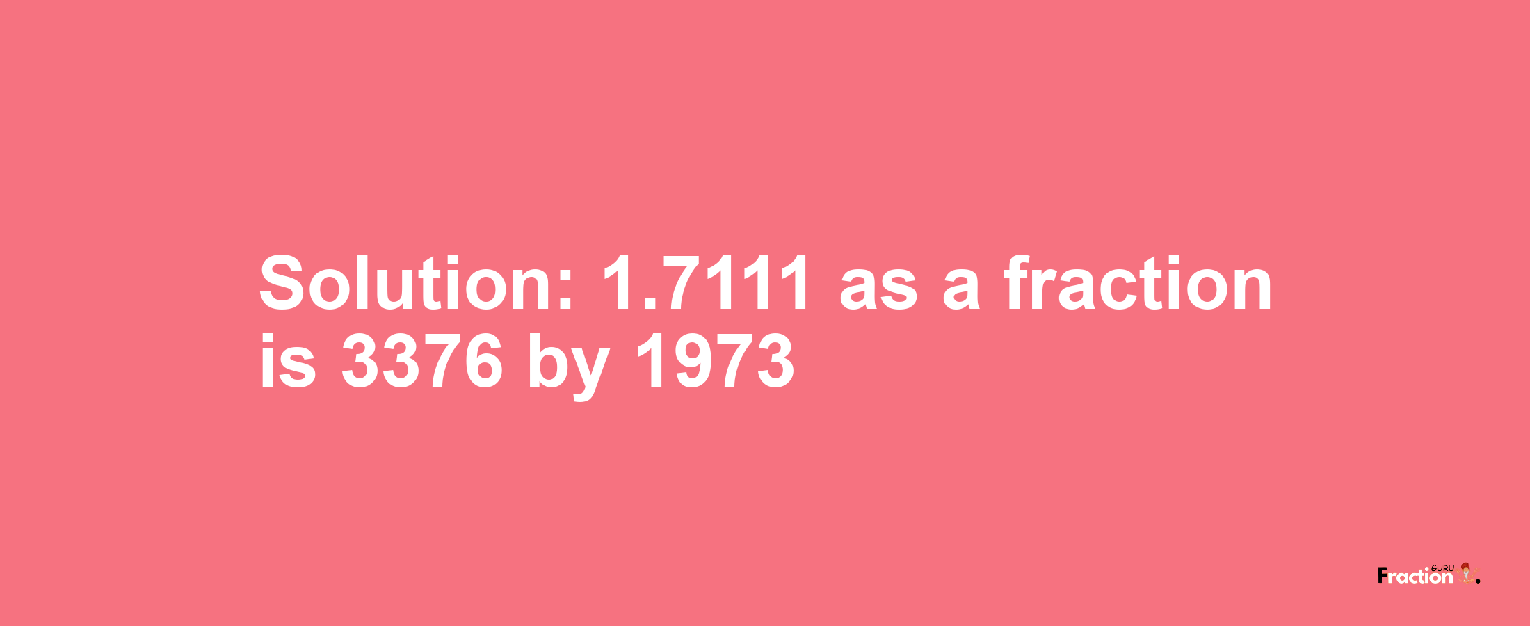 Solution:1.7111 as a fraction is 3376/1973